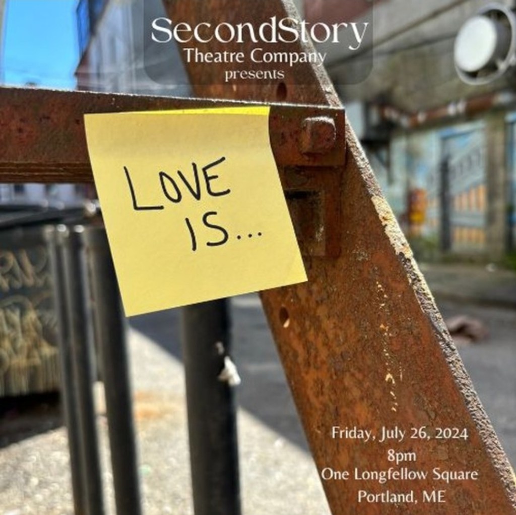 Part of a rusty step from a fire escape, with a cobblestone street and brick building in the background. On the step is a yellow post-it with the words Love Is.... At the top of the image, in white text is, SecondStory Theatre Company presents. At the bottom right corner of the image is white text that reads Friday, July 26, 2024 8pm One Longfellow Square Portland, ME